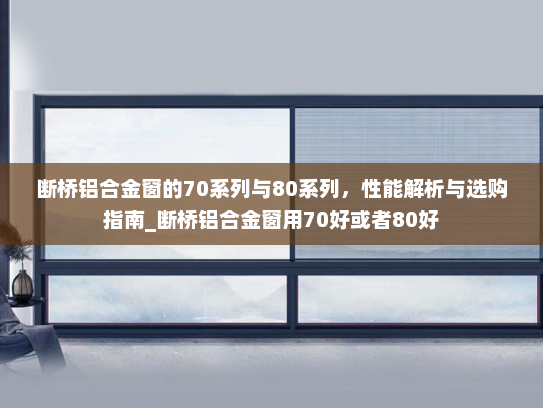 断桥铝合金窗的70系列与80系列，性能解析与选购指南_断桥铝合金窗用70好或者80好