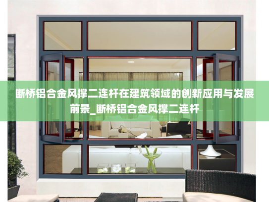 断桥铝合金风撑二连杆在建筑领域的创新应用与发展前景_断桥铝合金风撑二连杆