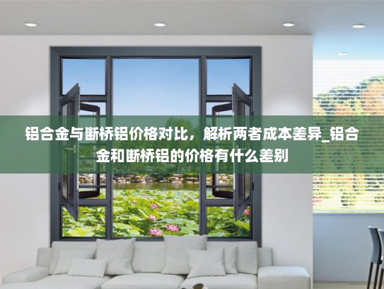 铝合金与断桥铝价格对比，解析两者成本差异_铝合金和断桥铝的价格有什么差别