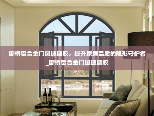 断桥铝合金门窗玻璃胶，提升家居品质的隐形守护者_断桥铝合金门窗玻璃胶