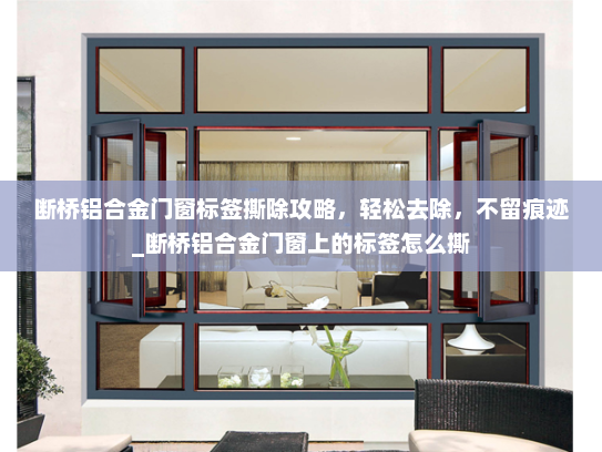 断桥铝合金门窗标签撕除攻略，轻松去除，不留痕迹_断桥铝合金门窗上的标签怎么撕