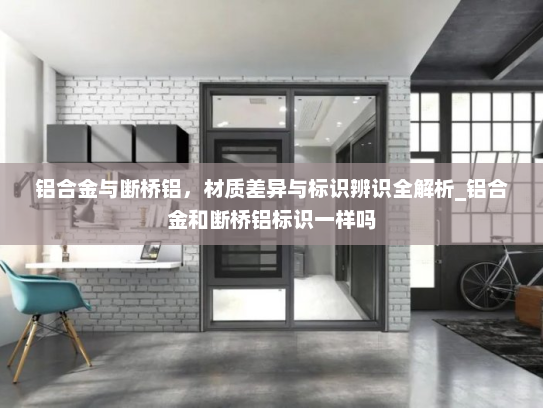 铝合金与断桥铝，材质差异与标识辨识全解析_铝合金和断桥铝标识一样吗