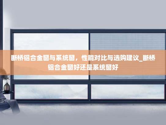 断桥铝合金窗与系统窗，性能对比与选购建议_断桥铝合金窗好还是系统窗好