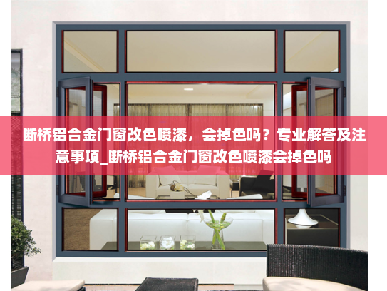 断桥铝合金门窗改色喷漆，会掉色吗？专业解答及注意事项_断桥铝合金门窗改色喷漆会掉色吗