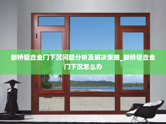断桥铝合金门下沉问题分析及解决策略_断桥铝合金门下沉怎么办