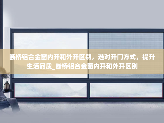 断桥铝合金窗内开和外开区别，选对开门方式，提升生活品质_断桥铝合金窗内开和外开区别