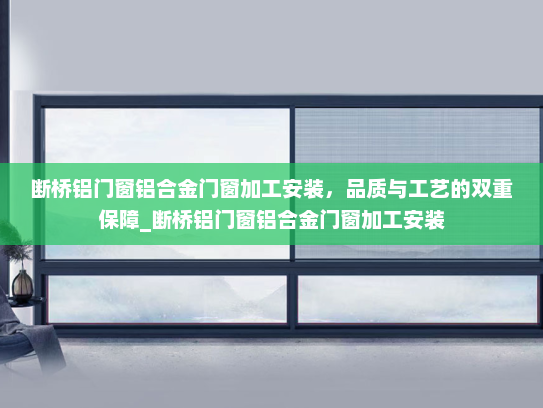 断桥铝门窗铝合金门窗加工安装，品质与工艺的双重保障_断桥铝门窗铝合金门窗加工安装
