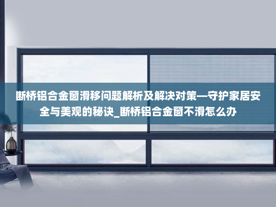 断桥铝合金窗滑移问题解析及解决对策—守护家居安全与美观的秘诀_断桥铝合金窗不滑怎么办
