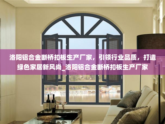 洛阳铝合金断桥扣板生产厂家，引领行业品质，打造绿色家居新风尚_洛阳铝合金断桥扣板生产厂家