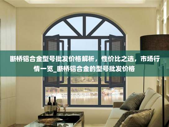 断桥铝合金型号批发价格解析，性价比之选，市场行情一览_断桥铝合金的型号批发价格