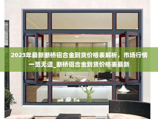 2023年最新断桥铝合金到货价格表解析，市场行情一览无遗_断桥铝合金到货价格表最新