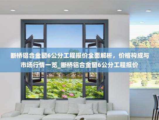 断桥铝合金窗6公分工程报价全面解析，价格构成与市场行情一览_断桥铝合金窗6公分工程报价