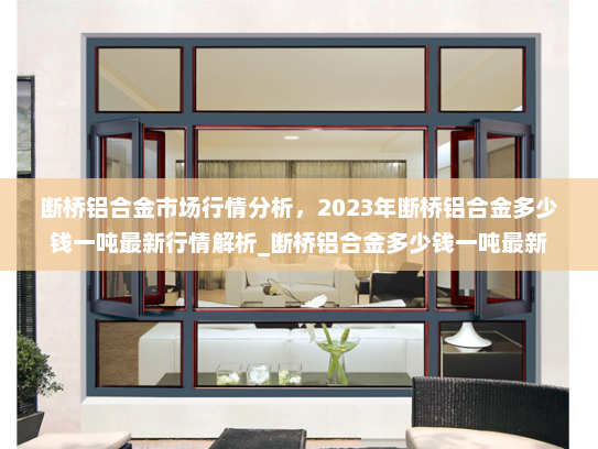 断桥铝合金市场行情分析，2023年断桥铝合金多少钱一吨最新行情解析_断桥铝合金多少钱一吨最新