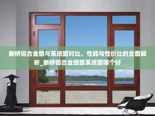 断桥铝合金窗与系统窗对比，性能与性价比的全面解析_断桥铝合金窗跟系统窗哪个好