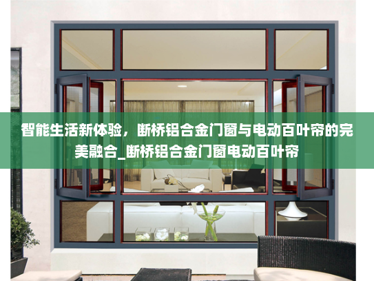智能生活新体验，断桥铝合金门窗与电动百叶帘的完美融合_断桥铝合金门窗电动百叶帘