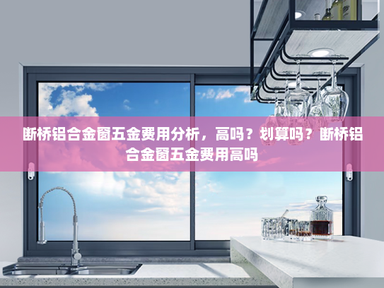 断桥铝合金窗五金费用分析，高吗？划算吗？断桥铝合金窗五金费用高吗