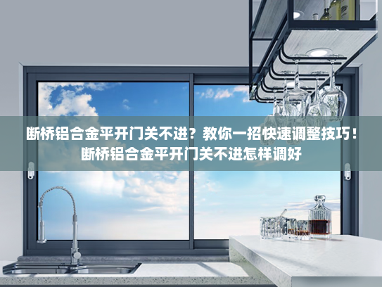 断桥铝合金平开门关不进？教你一招快速调整技巧！断桥铝合金平开门关不进怎样调好