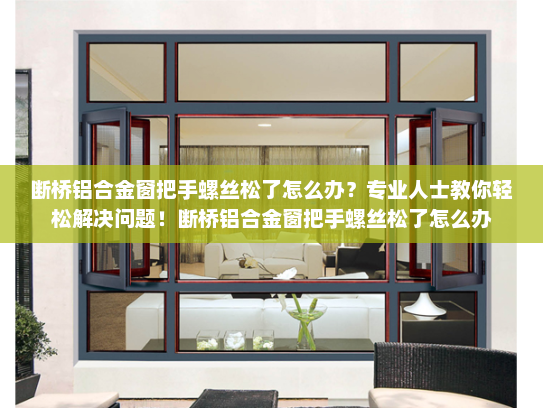 断桥铝合金窗把手螺丝松了怎么办？专业人士教你轻松解决问题！断桥铝合金窗把手螺丝松了怎么办