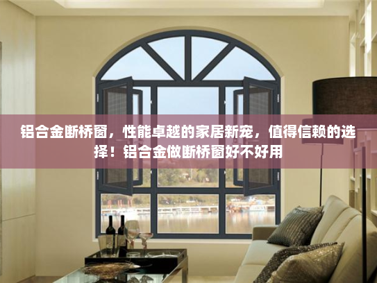 铝合金断桥窗，性能卓越的家居新宠，值得信赖的选择！铝合金做断桥窗好不好用
