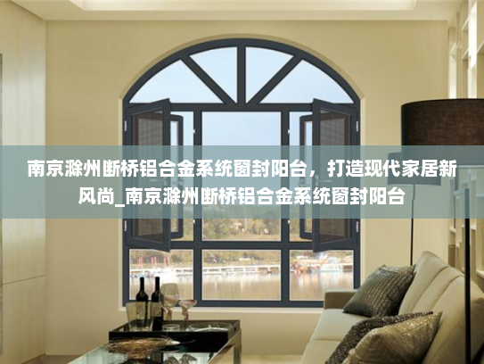 南京滁州断桥铝合金系统窗封阳台，打造现代家居新风尚_南京滁州断桥铝合金系统窗封阳台