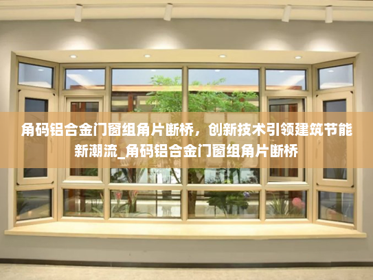 角码铝合金门窗组角片断桥，创新技术引领建筑节能新潮流_角码铝合金门窗组角片断桥