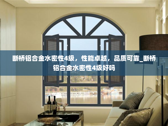 断桥铝合金水密性4级，性能卓越，品质可靠_断桥铝合金水密性4级好吗