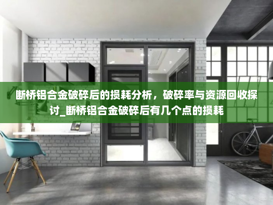 断桥铝合金破碎后的损耗分析，破碎率与资源回收探讨_断桥铝合金破碎后有几个点的损耗