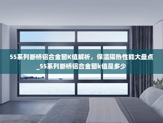 55系列断桥铝合金窗K值解析，保温隔热性能大盘点_55系列断桥铝合金窗k值是多少