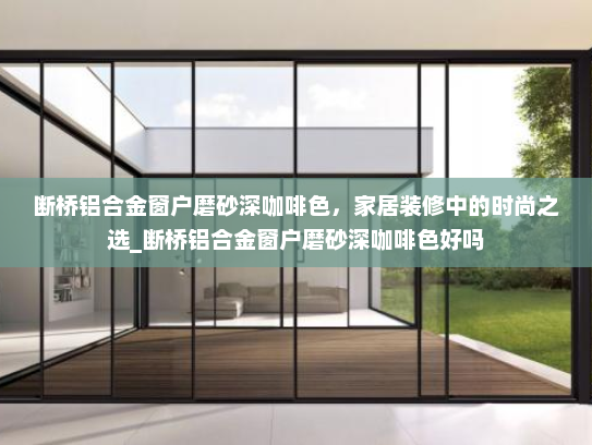 断桥铝合金窗户磨砂深咖啡色，家居装修中的时尚之选_断桥铝合金窗户磨砂深咖啡色好吗