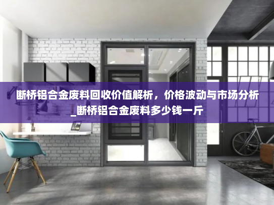 断桥铝合金废料回收价值解析，价格波动与市场分析_断桥铝合金废料多少钱一斤