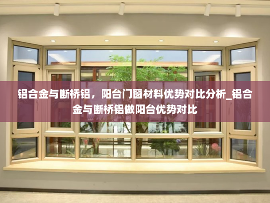 铝合金与断桥铝，阳台门窗材料优势对比分析_铝合金与断桥铝做阳台优势对比