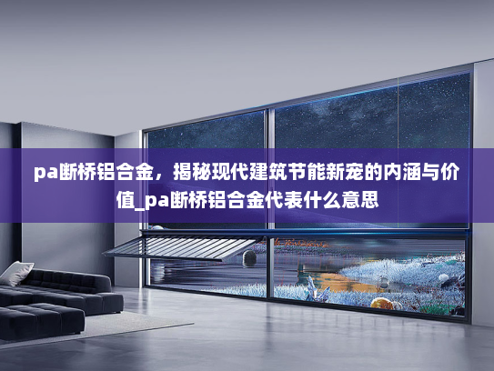 pa断桥铝合金，揭秘现代建筑节能新宠的内涵与价值_pa断桥铝合金代表什么意思