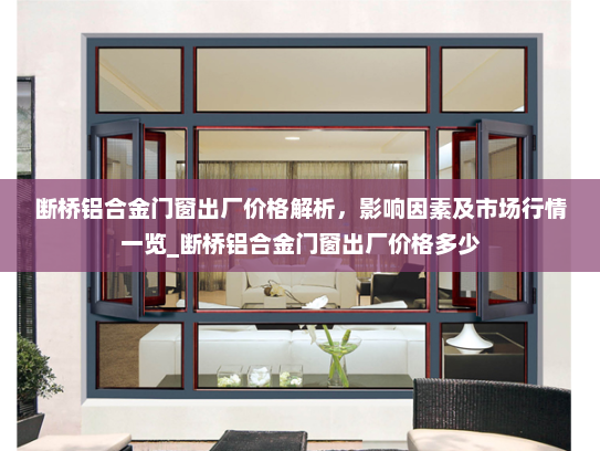 断桥铝合金门窗出厂价格解析，影响因素及市场行情一览_断桥铝合金门窗出厂价格多少