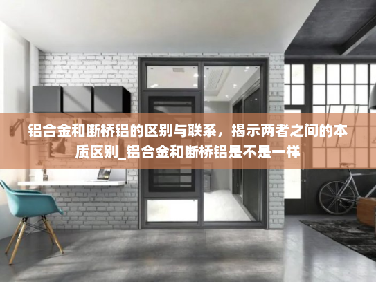 铝合金和断桥铝的区别与联系，揭示两者之间的本质区别_铝合金和断桥铝是不是一样