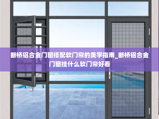 断桥铝合金门窗搭配软门帘的美学指南_断桥铝合金门窗挂什么软门帘好看