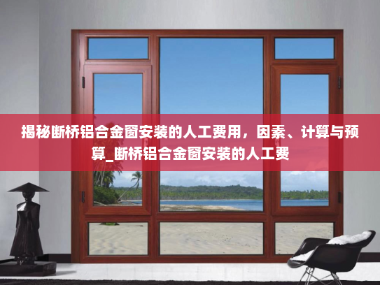 揭秘断桥铝合金窗安装的人工费用，因素、计算与预算_断桥铝合金窗安装的人工费