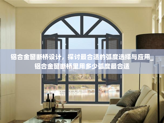铝合金窗断桥设计，探讨最合适的弧度选择与应用_铝合金窗断桥里用多少弧度最合适