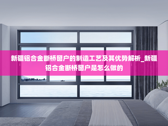 新疆铝合金断桥窗户的制造工艺及其优势解析_新疆铝合金断桥窗户是怎么做的