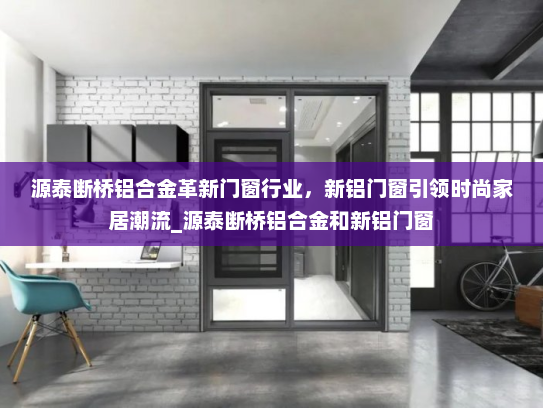 源泰断桥铝合金革新门窗行业，新铝门窗引领时尚家居潮流_源泰断桥铝合金和新铝门窗