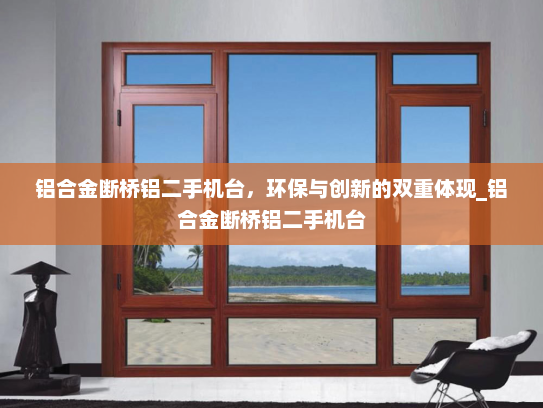 铝合金断桥铝二手机台，环保与创新的双重体现_铝合金断桥铝二手机台