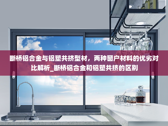 断桥铝合金与铝塑共挤型材，两种窗户材料的优劣对比解析_断桥铝合金和铝塑共挤的区别