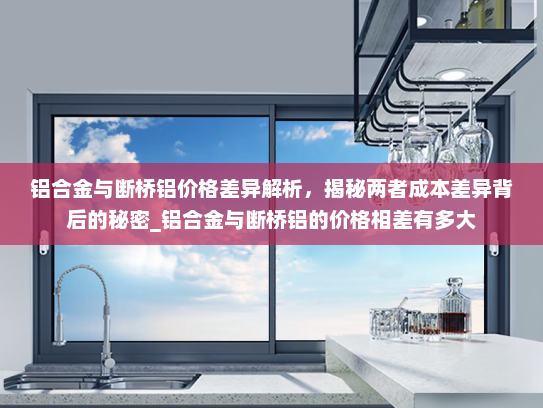 铝合金与断桥铝价格差异解析，揭秘两者成本差异背后的秘密_铝合金与断桥铝的价格相差有多大