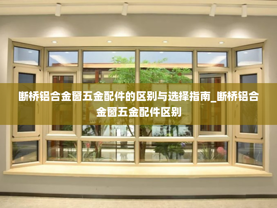断桥铝合金窗五金配件的区别与选择指南_断桥铝合金窗五金配件区别