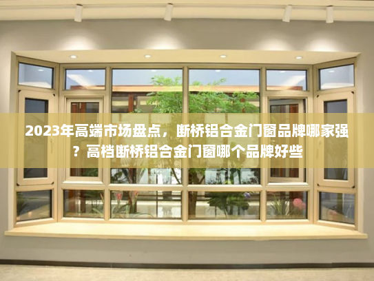 2023年高端市场盘点，断桥铝合金门窗品牌哪家强？高档断桥铝合金门窗哪个品牌好些