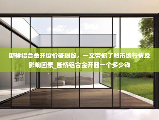 断桥铝合金开窗价格揭秘，一文带你了解市场行情及影响因素_断桥铝合金开窗一个多少钱