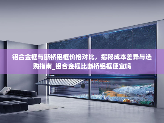 铝合金框与断桥铝框价格对比，揭秘成本差异与选购指南_铝合金框比断桥铝框便宜吗