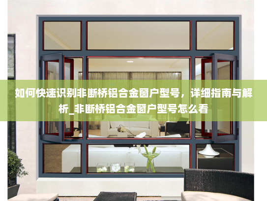 如何快速识别非断桥铝合金窗户型号，详细指南与解析_非断桥铝合金窗户型号怎么看