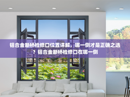 铝合金断桥检修口位置详解，哪一侧才是正确之选？铝合金断桥检修口在哪一侧