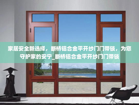 家居安全新选择，断桥铝合金平开纱门门带锁，为您守护家的安宁_断桥铝合金平开纱门门带锁