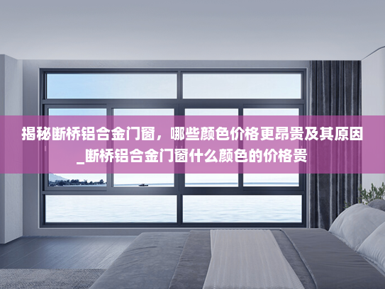 揭秘断桥铝合金门窗，哪些颜色价格更昂贵及其原因_断桥铝合金门窗什么颜色的价格贵
